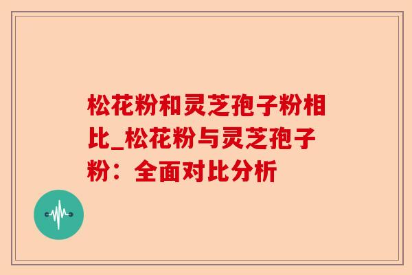 松花粉和灵芝孢子粉相比_松花粉与灵芝孢子粉:全面对比分析-第1张图片-卓越灵芝孢子粉 松花粉和灵芝孢子粉相比_松花粉与灵芝孢子粉:全面对比分析-第1张图片-卓越灵芝孢子粉