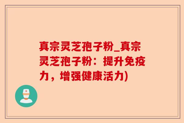 真宗灵芝孢子粉_真宗灵芝孢子粉:提升免疫力,增强健康活力)-第1张图片-卓越灵芝孢子粉 真宗灵芝孢子粉_真宗灵芝孢子粉:提升免疫力,增强健康活力)-第1张图片-卓越灵芝孢子粉