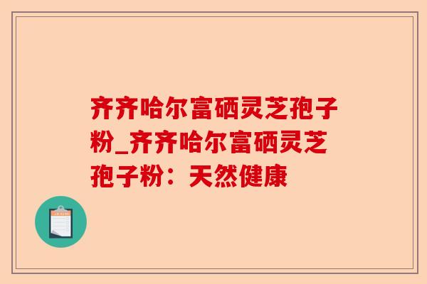 齐齐哈尔富硒灵芝孢子粉_齐齐哈尔富硒灵芝孢子粉:天然健康-第1张图片-卓越灵芝孢子粉 齐齐哈尔富硒灵芝孢子粉_齐齐哈尔富硒灵芝孢子粉:天然健康-第1张图片-卓越灵芝孢子粉