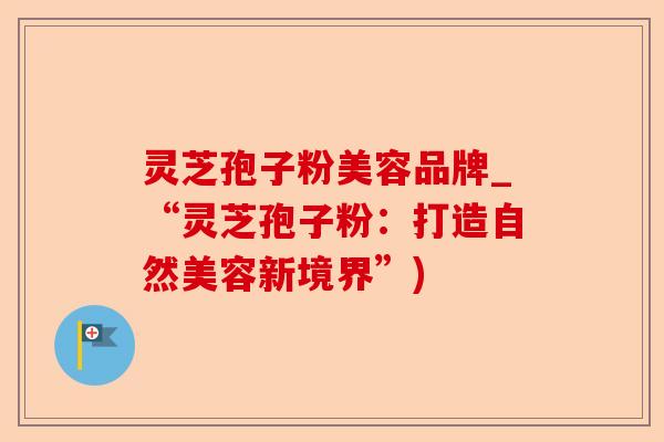 灵芝孢子粉美容品牌_“灵芝孢子粉:打造自然美容新境界”)-第1张图片-卓越灵芝孢子粉 灵芝孢子粉美容品牌_“灵芝孢子粉:打造自然美容新境界”)-第1张图片-卓越灵芝孢子粉