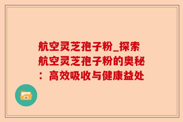 航空灵芝孢子粉_探索航空灵芝孢子粉的奥秘:高效吸收与健康益处-第1张图片-卓越灵芝孢子粉 航空灵芝孢子粉_探索航空灵芝孢子粉的奥秘:高效吸收与健康益处-第1张图片-卓越灵芝孢子粉