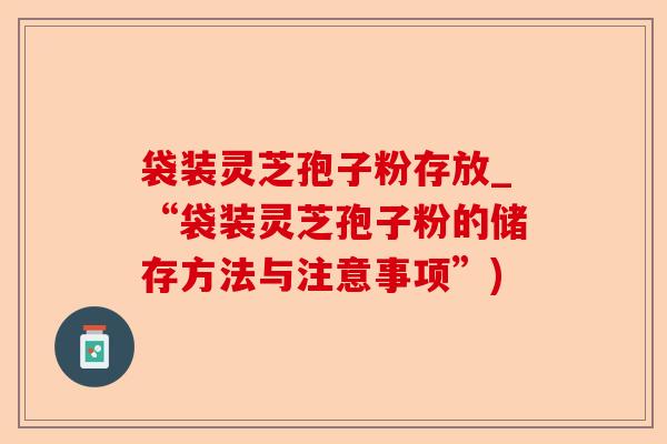 袋装灵芝孢子粉存放_“袋装灵芝孢子粉的储存方法与注意事项”)-第1张图片-卓越灵芝孢子粉