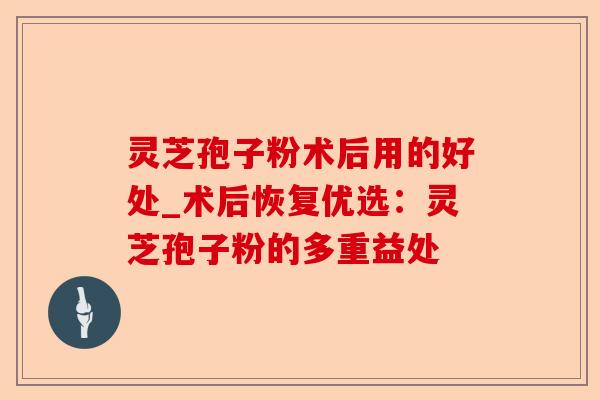 灵芝孢子粉术后用的好处_术后恢复优选:灵芝孢子粉的多重益处-第1张图片-卓越灵芝孢子粉 灵芝孢子粉术后用的好处_术后恢复优选:灵芝孢子粉的多重益处-第1张图片-卓越灵芝孢子粉