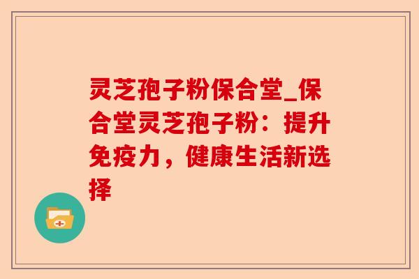 灵芝孢子粉保合堂_保合堂灵芝孢子粉:提升免疫力,健康生活新选择-第1张图片-卓越灵芝孢子粉 灵芝孢子粉保合堂_保合堂灵芝孢子粉:提升免疫力,健康生活新选择-第1张图片-卓越灵芝孢子粉