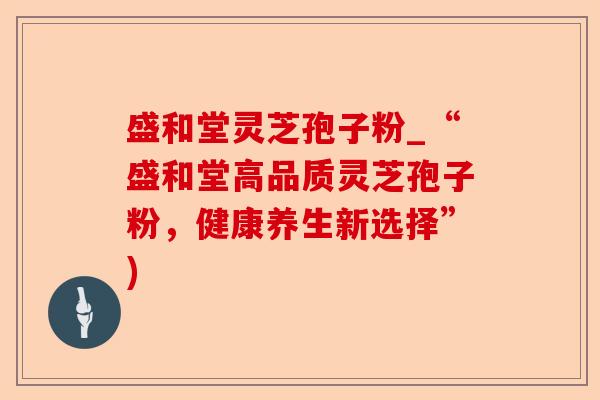 盛和堂灵芝孢子粉_“盛和堂高品质灵芝孢子粉，健康养生新选择”)-第1张图片-卓越灵芝孢子粉