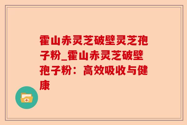霍山赤灵芝破壁灵芝孢子粉_霍山赤灵芝破壁孢子粉:高效吸收与健康-第1张图片-卓越灵芝孢子粉 霍山赤灵芝破壁灵芝孢子粉_霍山赤灵芝破壁孢子粉:高效吸收与健康-第1张图片-卓越灵芝孢子粉