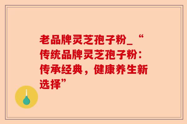 老品牌灵芝孢子粉_“传统品牌灵芝孢子粉:传承经典,健康养生新选择”-第1张图片-卓越灵芝孢子粉 老品牌灵芝孢子粉_“传统品牌灵芝孢子粉:传承经典,健康养生新选择”-第1张图片-卓越灵芝孢子粉
