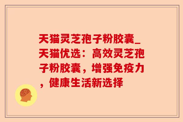 天猫灵芝孢子粉胶囊_天猫优选:高效灵芝孢子粉胶囊,增强免疫力,健康生活新选择-第1张图片-卓越灵芝孢子粉 天猫灵芝孢子粉胶囊_天猫优选:高效灵芝孢子粉胶囊,增强免疫力,健康生活新选择-第1张图片-卓越灵芝孢子粉