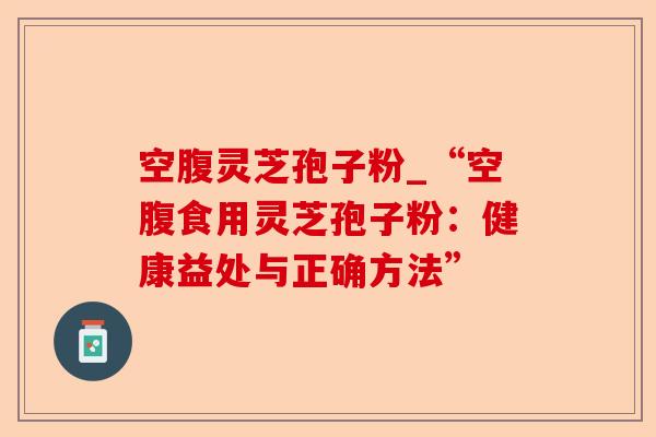 空腹灵芝孢子粉_“空腹食用灵芝孢子粉:健康益处与正确方法”-第1张图片-卓越灵芝孢子粉 空腹灵芝孢子粉_“空腹食用灵芝孢子粉:健康益处与正确方法”-第1张图片-卓越灵芝孢子粉