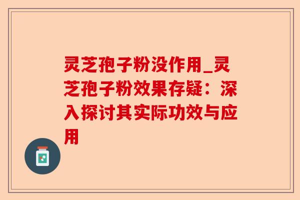 灵芝孢子粉没作用_灵芝孢子粉效果存疑:深入探讨其实际功效与应用-第1张图片-卓越灵芝孢子粉 灵芝孢子粉没作用_灵芝孢子粉效果存疑:深入探讨其实际功效与应用-第1张图片-卓越灵芝孢子粉