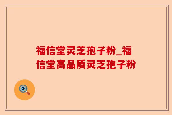 福信堂灵芝孢子粉_福信堂高品质灵芝孢子粉-第1张图片-卓越灵芝孢子粉