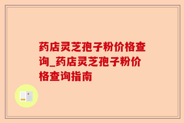 药店灵芝孢子粉价格查询_药店灵芝孢子粉价格查询指南-第1张图片-卓越灵芝孢子粉 药店灵芝孢子粉价格查询_药店灵芝孢子粉价格查询指南-第1张图片-卓越灵芝孢子粉
