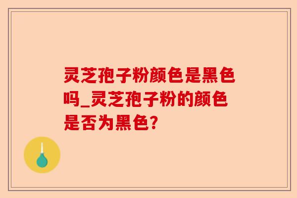 灵芝孢子粉颜色是黑色吗_灵芝孢子粉的颜色是否为黑色?-第1张图片-卓越灵芝孢子粉 灵芝孢子粉颜色是黑色吗_灵芝孢子粉的颜色是否为黑色?-第1张图片-卓越灵芝孢子粉