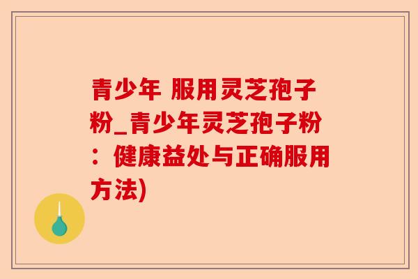 青少年 服用灵芝孢子粉_青少年灵芝孢子粉:健康益处与正确服用方法)-第1张图片-卓越灵芝孢子粉 青少年 服用灵芝孢子粉_青少年灵芝孢子粉:健康益处与正确服用方法)-第1张图片-卓越灵芝孢子粉