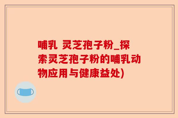 哺乳 灵芝孢子粉_探索灵芝孢子粉的哺乳动物应用与健康益处)-第1张图片-卓越灵芝孢子粉 哺乳 灵芝孢子粉_探索灵芝孢子粉的哺乳动物应用与健康益处)-第1张图片-卓越灵芝孢子粉