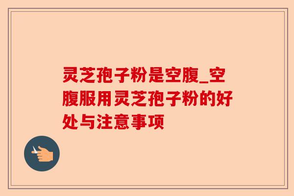 灵芝孢子粉是空腹_空腹服用灵芝孢子粉的好处与注意事项-第1张图片-卓越灵芝孢子粉 灵芝孢子粉是空腹_空腹服用灵芝孢子粉的好处与注意事项-第1张图片-卓越灵芝孢子粉