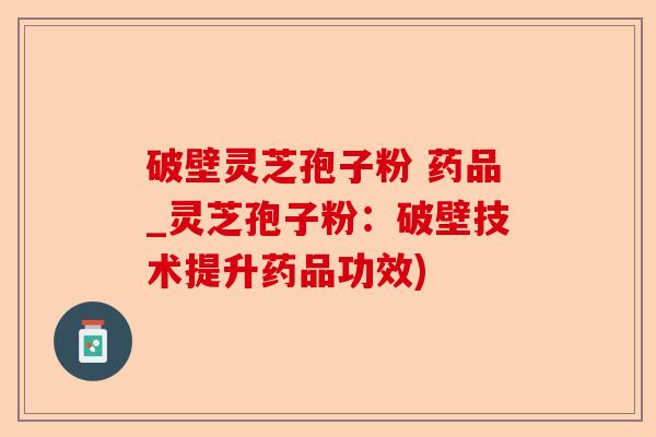 破壁灵芝孢子粉 药品_灵芝孢子粉:破壁技术提升药品功效)-第1张图片-卓越灵芝孢子粉 破壁灵芝孢子粉 药品_灵芝孢子粉:破壁技术提升药品功效)-第1张图片-卓越灵芝孢子粉