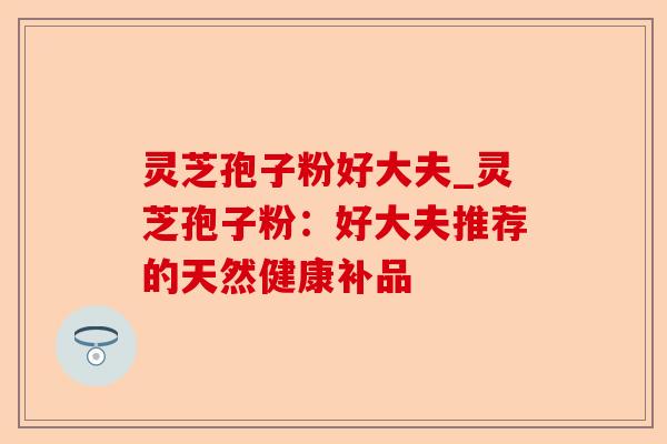 灵芝孢子粉好大夫_灵芝孢子粉:好大夫推荐的天然健康补品-第1张图片-卓越灵芝孢子粉 灵芝孢子粉好大夫_灵芝孢子粉:好大夫推荐的天然健康补品-第1张图片-卓越灵芝孢子粉