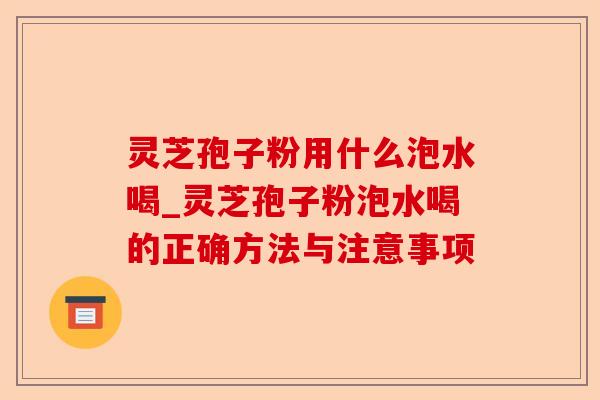 灵芝孢子粉用什么泡水喝_灵芝孢子粉泡水喝的正确方法与注意事项-第1张图片-卓越灵芝孢子粉 灵芝孢子粉用什么泡水喝_灵芝孢子粉泡水喝的正确方法与注意事项-第1张图片-卓越灵芝孢子粉