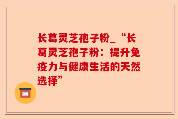 长葛灵芝孢子粉_“长葛灵芝孢子粉:提升免疫力与健康生活的天然选择”-第1张图片-卓越灵芝孢子粉 长葛灵芝孢子粉_“长葛灵芝孢子粉:提升免疫力与健康生活的天然选择”-第1张图片-卓越灵芝孢子粉