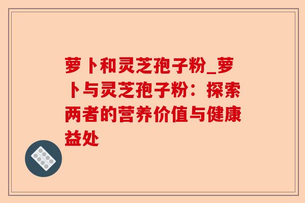萝卜和灵芝孢子粉_萝卜与灵芝孢子粉：探索两者的营养价值与健康益处-第1张图片-卓越灵芝孢子粉