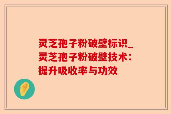 灵芝孢子粉破壁标识_灵芝孢子粉破壁技术:提升吸收率与功效-第1张图片-卓越灵芝孢子粉 灵芝孢子粉破壁标识_灵芝孢子粉破壁技术:提升吸收率与功效-第1张图片-卓越灵芝孢子粉