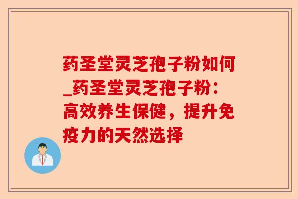 药圣堂灵芝孢子粉如何_药圣堂灵芝孢子粉:高效养生保健,提升免疫力的天然选择-第1张图片-卓越灵芝孢子粉 药圣堂灵芝孢子粉如何_药圣堂灵芝孢子粉:高效养生保健,提升免疫力的天然选择-第1张图片-卓越灵芝孢子粉