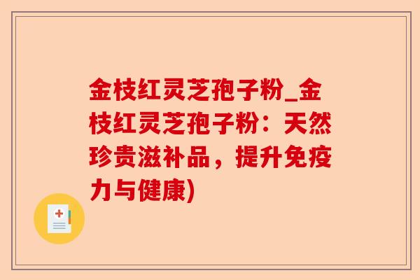 金枝红灵芝孢子粉_金枝红灵芝孢子粉:天然珍贵滋补品,提升免疫力与健康)-第1张图片-卓越灵芝孢子粉 金枝红灵芝孢子粉_金枝红灵芝孢子粉:天然珍贵滋补品,提升免疫力与健康)-第1张图片-卓越灵芝孢子粉