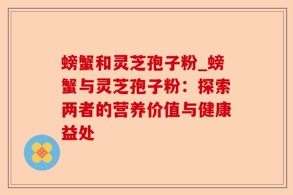 螃蟹和灵芝孢子粉_螃蟹与灵芝孢子粉:探索两者的营养价值与健康益处-第1张图片-卓越灵芝孢子粉 螃蟹和灵芝孢子粉_螃蟹与灵芝孢子粉:探索两者的营养价值与健康益处-第1张图片-卓越灵芝孢子粉
