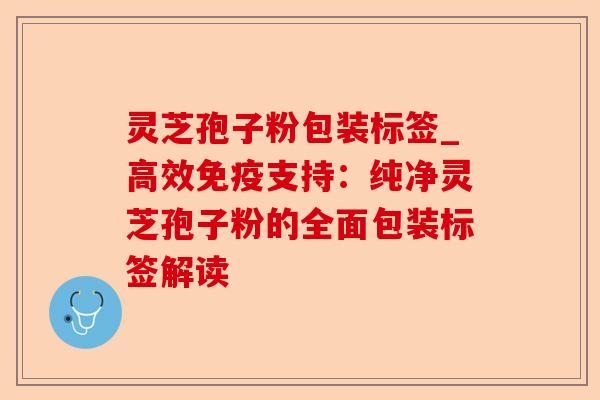灵芝孢子粉包装标签_高效免疫支持:纯净灵芝孢子粉的全面包装标签解读-第1张图片-卓越灵芝孢子粉 灵芝孢子粉包装标签_高效免疫支持:纯净灵芝孢子粉的全面包装标签解读-第1张图片-卓越灵芝孢子粉