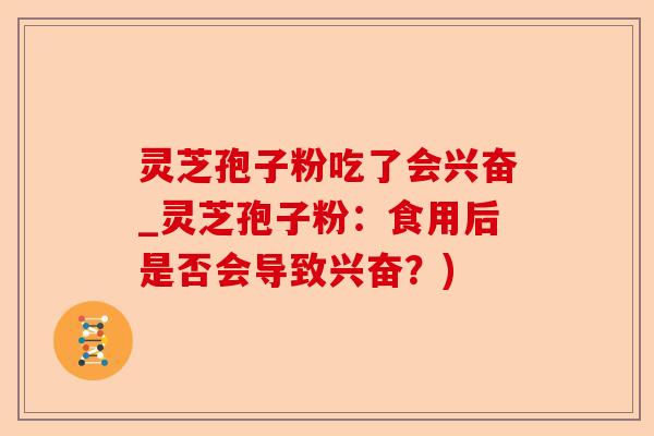灵芝孢子粉吃了会兴奋_灵芝孢子粉:食用后是否会导致兴奋?)-第1张图片-卓越灵芝孢子粉 灵芝孢子粉吃了会兴奋_灵芝孢子粉:食用后是否会导致兴奋?)-第1张图片-卓越灵芝孢子粉