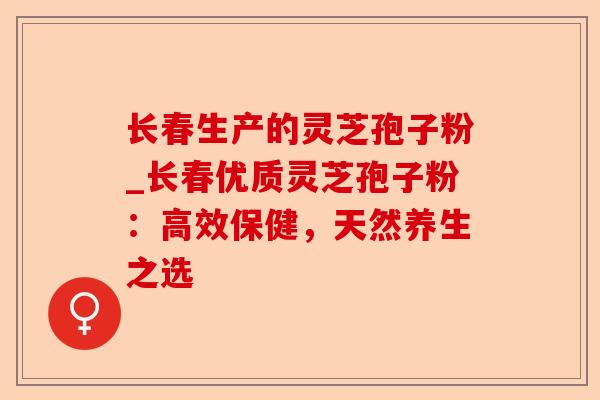 长春生产的灵芝孢子粉_长春优质灵芝孢子粉:高效保健,天然养生之选-第1张图片-卓越灵芝孢子粉 长春生产的灵芝孢子粉_长春优质灵芝孢子粉:高效保健,天然养生之选-第1张图片-卓越灵芝孢子粉