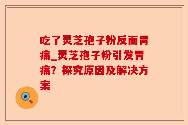 吃了灵芝孢子粉反而胃痛_灵芝孢子粉引发胃痛?探究原因及解决方案-第1张图片-卓越灵芝孢子粉 吃了灵芝孢子粉反而胃痛_灵芝孢子粉引发胃痛?探究原因及解决方案-第1张图片-卓越灵芝孢子粉