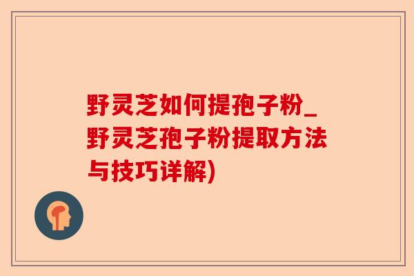 野灵芝如何提孢子粉_野灵芝孢子粉提取方法与技巧详解)-第1张图片-卓越灵芝孢子粉 野灵芝如何提孢子粉_野灵芝孢子粉提取方法与技巧详解)-第1张图片-卓越灵芝孢子粉