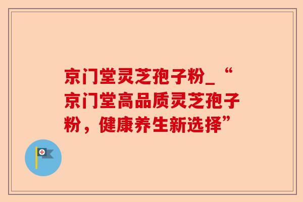 京门堂灵芝孢子粉_“京门堂高品质灵芝孢子粉，健康养生新选择”-第1张图片-卓越灵芝孢子粉