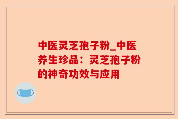 中医灵芝孢子粉_中医养生珍品:灵芝孢子粉的神奇功效与应用-第1张图片-卓越灵芝孢子粉 中医灵芝孢子粉_中医养生珍品:灵芝孢子粉的神奇功效与应用-第1张图片-卓越灵芝孢子粉