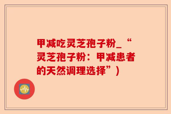 甲减吃灵芝孢子粉_“灵芝孢子粉:甲减患者的天然调理选择”)-第1张图片-卓越灵芝孢子粉 甲减吃灵芝孢子粉_“灵芝孢子粉:甲减患者的天然调理选择”)-第1张图片-卓越灵芝孢子粉