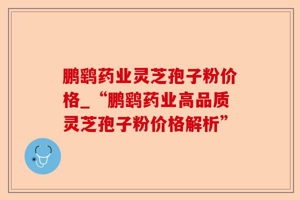 鹏鹞药业灵芝孢子粉价格_“鹏鹞药业高品质灵芝孢子粉价格解析”-第1张图片-卓越灵芝孢子粉 鹏鹞药业灵芝孢子粉价格_“鹏鹞药业高品质灵芝孢子粉价格解析”-第1张图片-卓越灵芝孢子粉