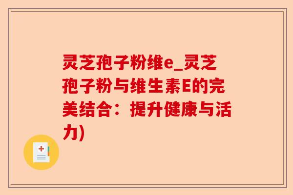 灵芝孢子粉维e_灵芝孢子粉与维生素E的完美结合:提升健康与活力)-第1张图片-卓越灵芝孢子粉 灵芝孢子粉维e_灵芝孢子粉与维生素E的完美结合:提升健康与活力)-第1张图片-卓越灵芝孢子粉