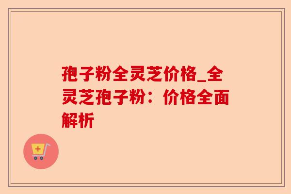 孢子粉全灵芝价格_全灵芝孢子粉:价格全面解析-第1张图片-卓越灵芝孢子粉 孢子粉全灵芝价格_全灵芝孢子粉:价格全面解析-第1张图片-卓越灵芝孢子粉