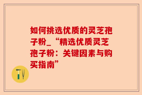如何挑选优质的灵芝孢子粉_“精选优质灵芝孢子粉:关键因素与购买指南”-第1张图片-卓越灵芝孢子粉 如何挑选优质的灵芝孢子粉_“精选优质灵芝孢子粉:关键因素与购买指南”-第1张图片-卓越灵芝孢子粉