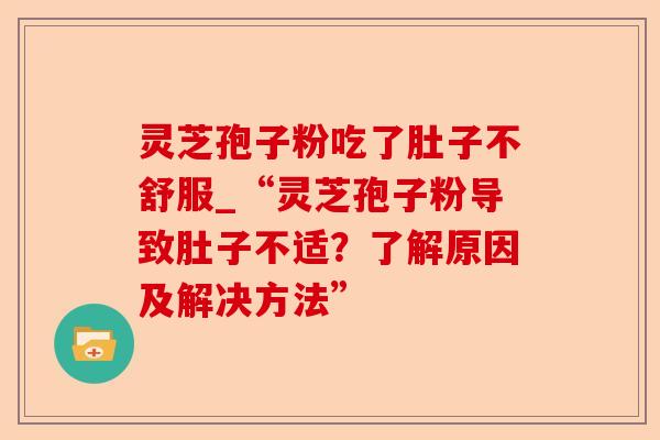 灵芝孢子粉吃了肚子不舒服_“灵芝孢子粉导致肚子不适?了解原因及解决方法”-第1张图片-卓越灵芝孢子粉 灵芝孢子粉吃了肚子不舒服_“灵芝孢子粉导致肚子不适?了解原因及解决方法”-第1张图片-卓越灵芝孢子粉