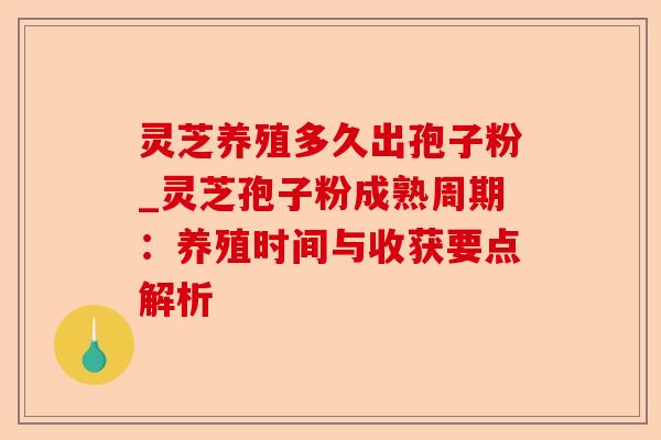 灵芝养殖多久出孢子粉_灵芝孢子粉成熟周期:养殖时间与收获要点解析-第1张图片-卓越灵芝孢子粉 灵芝养殖多久出孢子粉_灵芝孢子粉成熟周期:养殖时间与收获要点解析-第1张图片-卓越灵芝孢子粉
