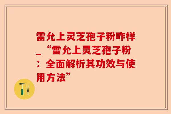 雷允上灵芝孢子粉咋样_“雷允上灵芝孢子粉：全面解析其功效与使用方法”-第1张图片-卓越灵芝孢子粉