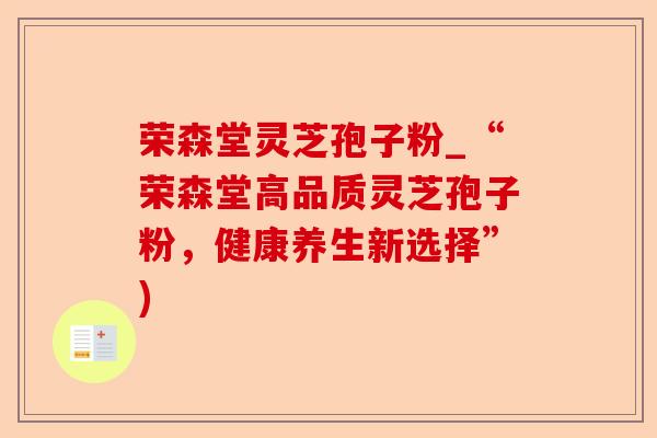 荣森堂灵芝孢子粉_“荣森堂高品质灵芝孢子粉,健康养生新选择”)-第1张图片-卓越灵芝孢子粉 荣森堂灵芝孢子粉_“荣森堂高品质灵芝孢子粉,健康养生新选择”)-第1张图片-卓越灵芝孢子粉
