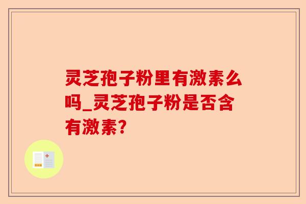 灵芝孢子粉里有激素么吗_灵芝孢子粉是否含有激素?-第1张图片-卓越灵芝孢子粉 灵芝孢子粉里有激素么吗_灵芝孢子粉是否含有激素?-第1张图片-卓越灵芝孢子粉