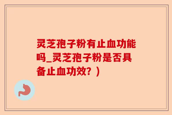灵芝孢子粉有止血功能吗_灵芝孢子粉是否具备止血功效?)-第1张图片-卓越灵芝孢子粉 灵芝孢子粉有止血功能吗_灵芝孢子粉是否具备止血功效?)-第1张图片-卓越灵芝孢子粉