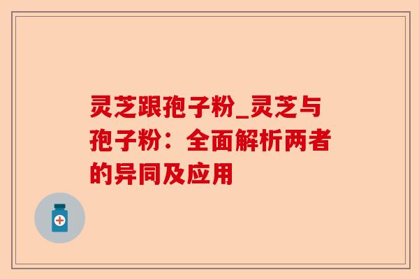 灵芝跟孢子粉_灵芝与孢子粉:全面解析两者的异同及应用-第1张图片-卓越灵芝孢子粉 灵芝跟孢子粉_灵芝与孢子粉:全面解析两者的异同及应用-第1张图片-卓越灵芝孢子粉