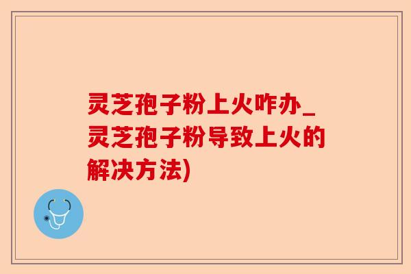 灵芝孢子粉上火咋办_灵芝孢子粉导致上火的解决方法)-第1张图片-卓越灵芝孢子粉 灵芝孢子粉上火咋办_灵芝孢子粉导致上火的解决方法)-第1张图片-卓越灵芝孢子粉