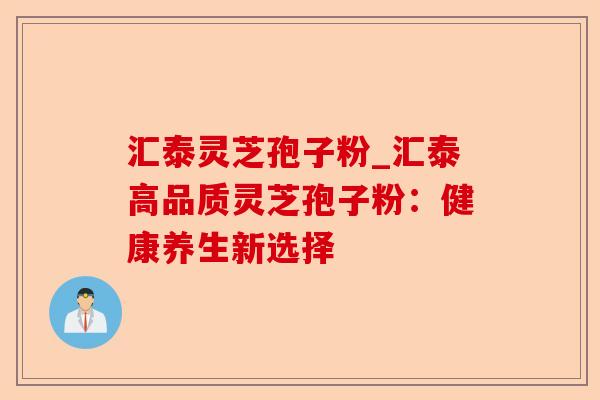 汇泰灵芝孢子粉_汇泰高品质灵芝孢子粉:健康养生新选择-第1张图片-卓越灵芝孢子粉 汇泰灵芝孢子粉_汇泰高品质灵芝孢子粉:健康养生新选择-第1张图片-卓越灵芝孢子粉